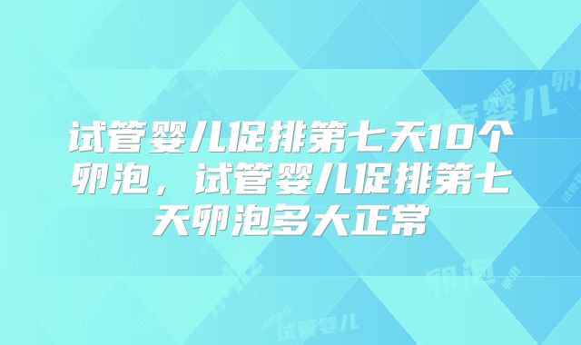 试管婴儿促排第七天10个卵泡,试管婴儿促排第七天卵泡多大正常