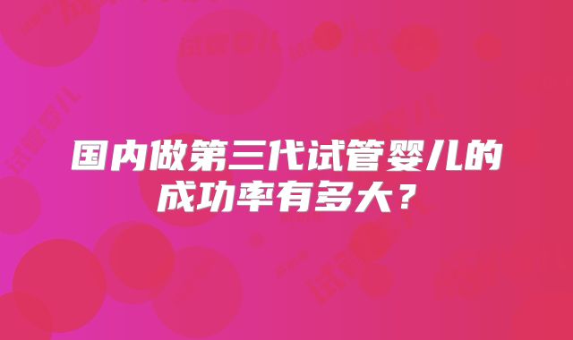 国内做第三代试管婴儿的成功率有多大?