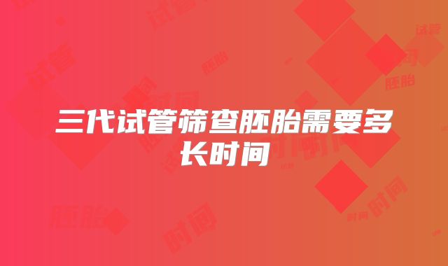 三代试管筛查胚胎需要多长时间