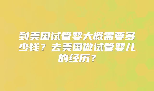 到美国试管婴大概需要多少钱?去美国做试管婴儿的经历?