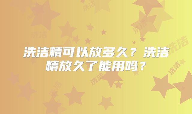 洗洁精可以放多久？洗洁精放久了能用吗？