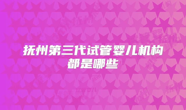 抚州第三代试管婴儿机构都是哪些