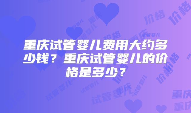 重庆试管婴儿费用大约多少钱？重庆试管婴儿的价格是多少？