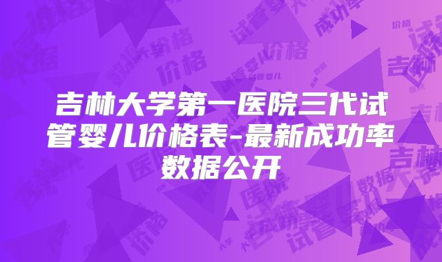吉林大学第一医院三代试管婴儿价格表-最新成功率数据公开
