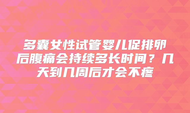 多囊女性试管婴儿促排卵后腹痛会持续多长时间？几天到几周后才会不疼