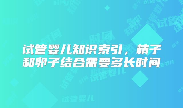 试管婴儿知识索引，精子和卵子结合需要多长时间