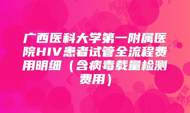 广西医科大学第一附属医院HIV患者试管全流程费用明细（含病毒载量检测费用）