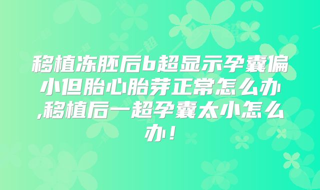 移植冻胚后b超显示孕囊偏小但胎心胎芽正常怎么办,移植后一超孕囊太小怎么办！