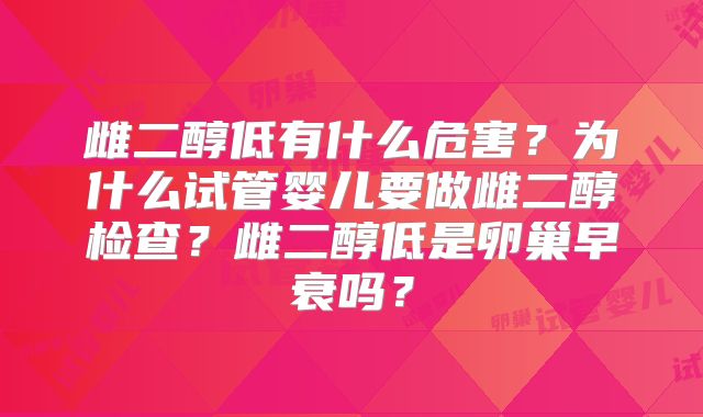 雌二醇低有什么危害?为什么试管婴儿要做雌二醇检查?雌二醇低是卵巢早衰吗?