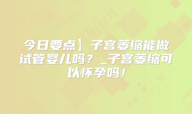今日要点】子宫萎缩能做试管婴儿吗？_子宫萎缩可以怀孕吗！