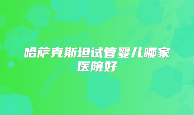 哈萨克斯坦试管婴儿哪家医院好