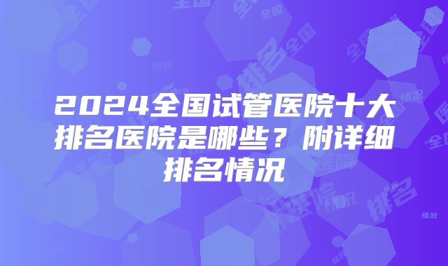 2024全国试管医院十大排名医院是哪些？附详细排名情况