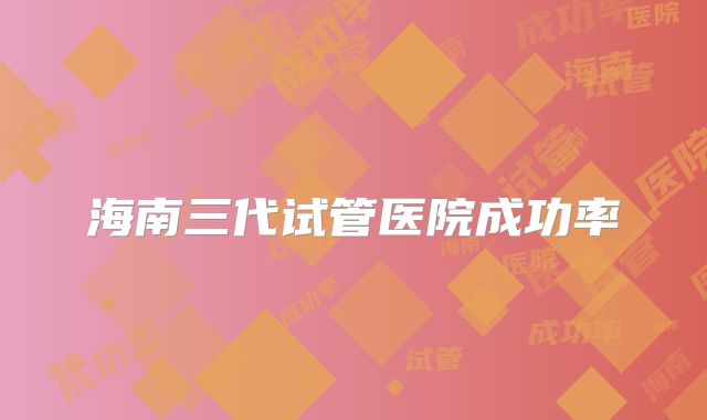 海南三代试管医院成功率