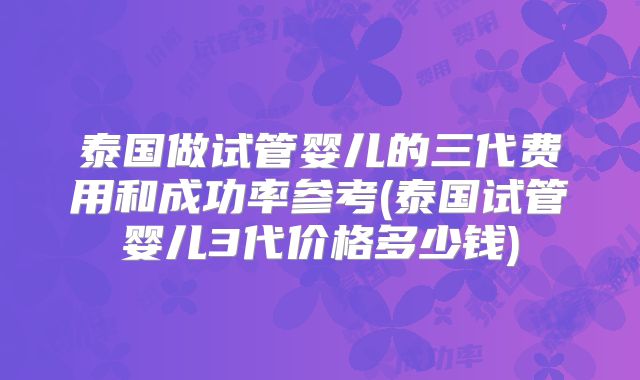 泰国做试管婴儿的三代费用和成功率参考(泰国试管婴儿3代价格多少钱)