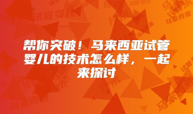 帮你突破!马来西亚试管婴儿的技术怎么样,一起来探讨
