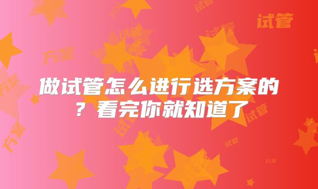 做试管怎么进行选方案的？看完你就知道了