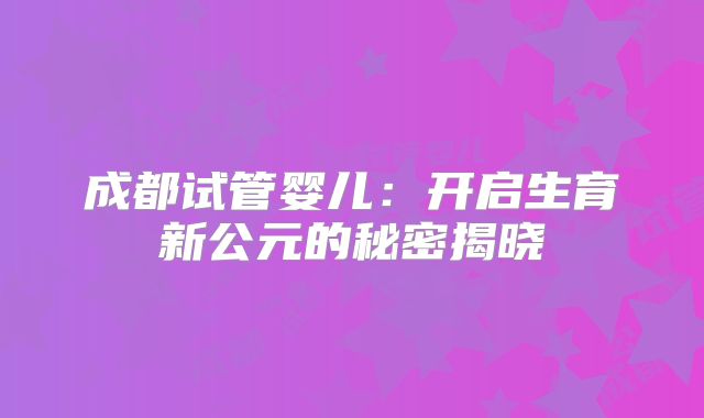 成都试管婴儿:开启生育新公元的秘密揭晓