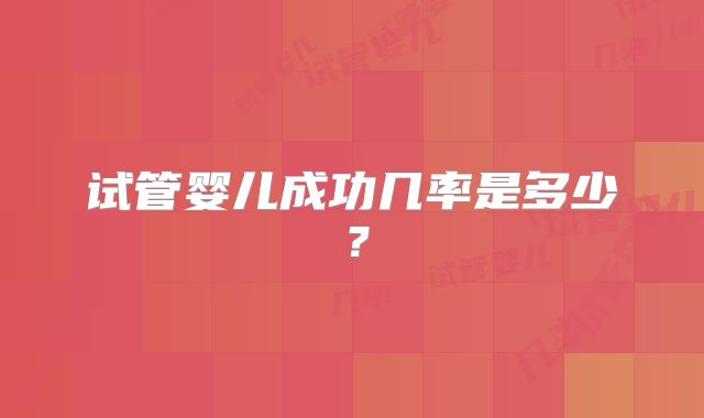 试管婴儿成功几率是多少？