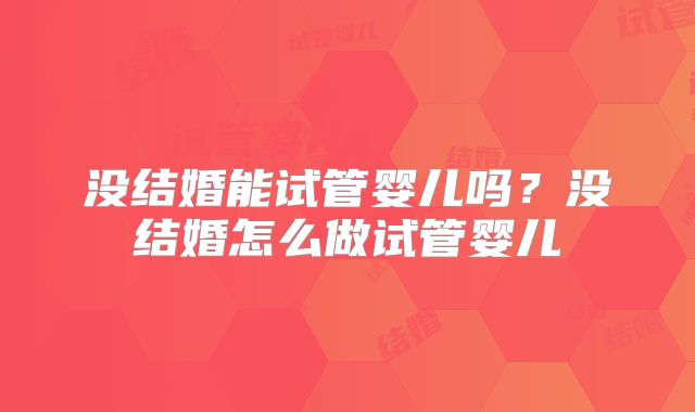 没结婚能试管婴儿吗?没结婚怎么做试管婴儿