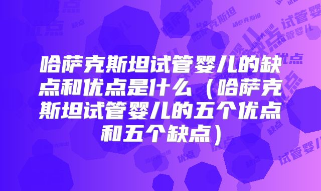 哈萨克斯坦试管婴儿的缺点和优点是什么(哈萨克斯坦试管婴儿的五个优点和五个缺点)