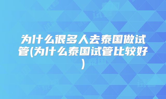 为什么很多人去泰国做试管(为什么泰国试管比较好)