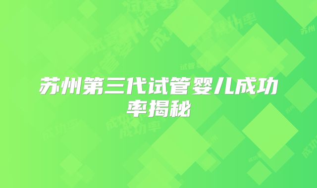 苏州第三代试管婴儿成功率揭秘