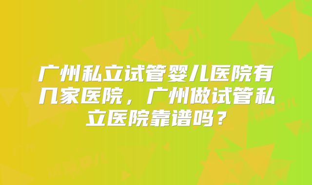 广州私立试管婴儿医院有几家医院，广州做试管私立医院靠谱吗？