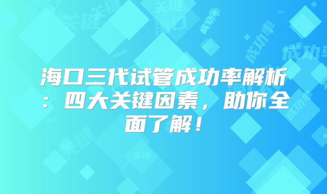 海口三代试管成功率解析：四大关键因素，助你全面了解！
