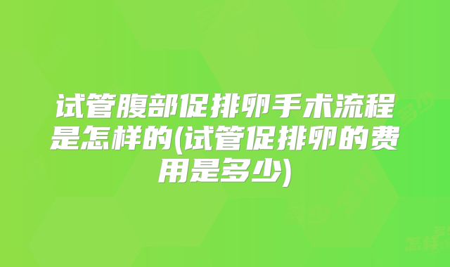 试管腹部促排卵手术流程是怎样的(试管促排卵的费用是多少)