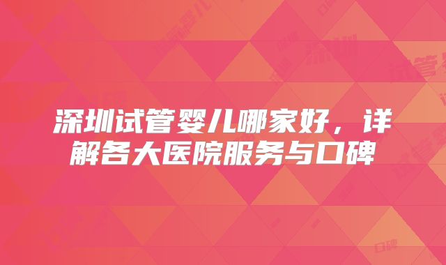 深圳试管婴儿哪家好，详解各大医院服务与口碑