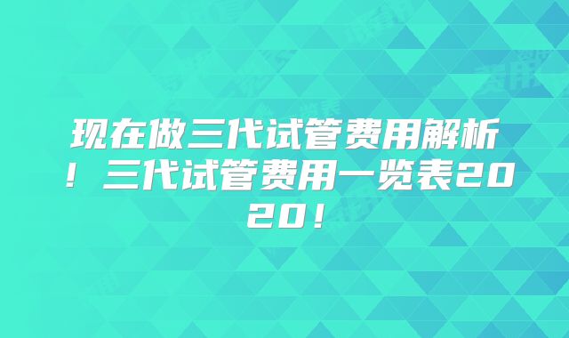 现在做三代试管费用解析！三代试管费用一览表2020！