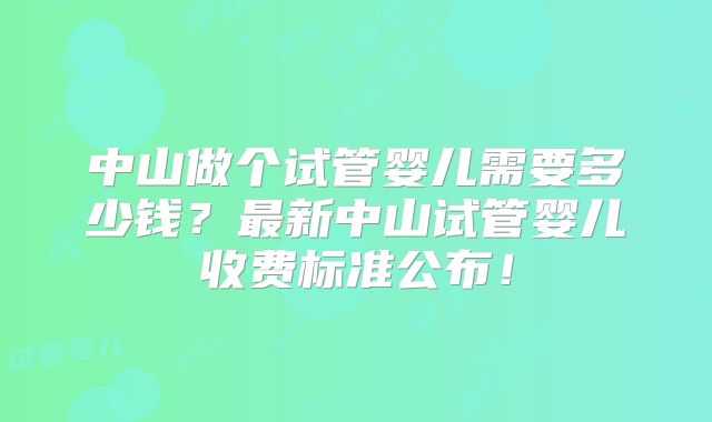 中山做个试管婴儿需要多少钱？最新中山试管婴儿收费标准公布！
