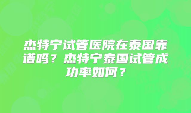 杰特宁试管医院在泰国靠谱吗？杰特宁泰国试管成功率如何？
