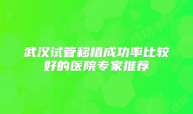 武汉试管移植成功率比较好的医院专家推荐