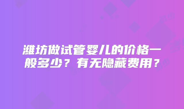 潍坊做试管婴儿的价格一般多少？有无隐藏费用？