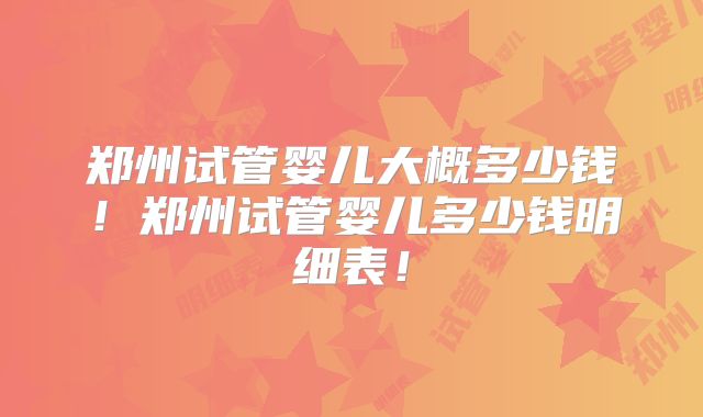 郑州试管婴儿大概多少钱！郑州试管婴儿多少钱明细表！