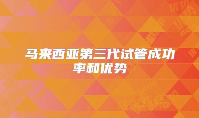 马来西亚第三代试管成功率和优势