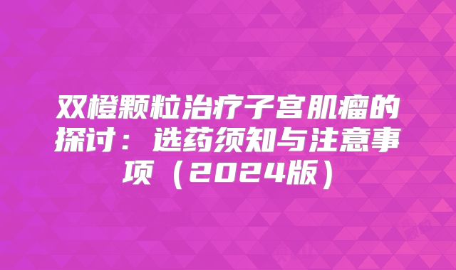 双橙颗粒治疗子宫肌瘤的探讨：选药须知与注意事项（2024版）