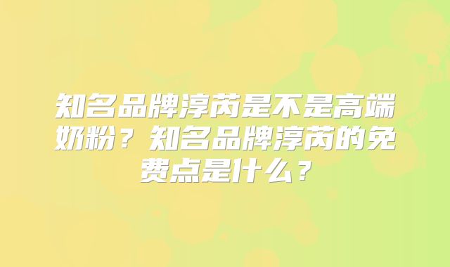 知名品牌淳芮是不是高端奶粉？知名品牌淳芮的免费点是什么？