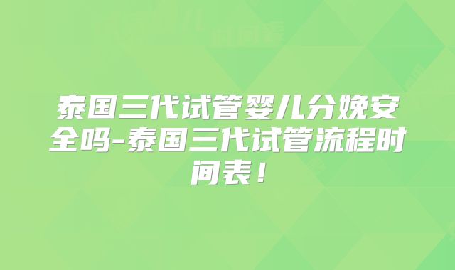 泰国三代试管婴儿分娩安全吗-泰国三代试管流程时间表!