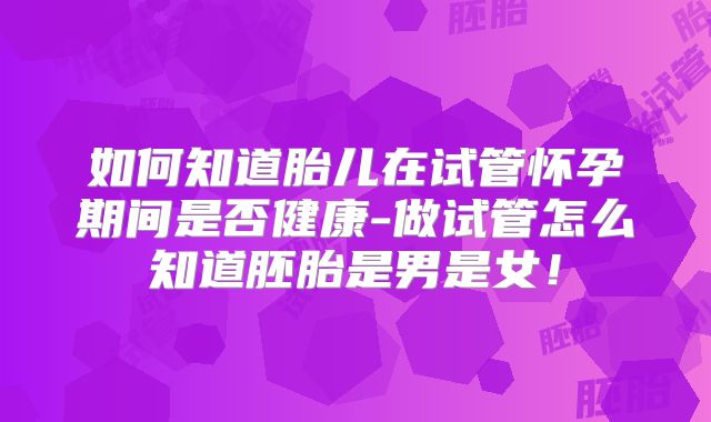 如何知道胎儿在试管怀孕期间是否健康-做试管怎么知道胚胎是男是女！