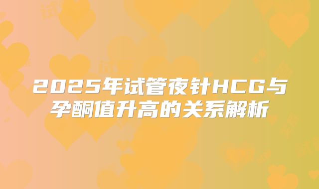 2025年试管夜针HCG与孕酮值升高的关系解析