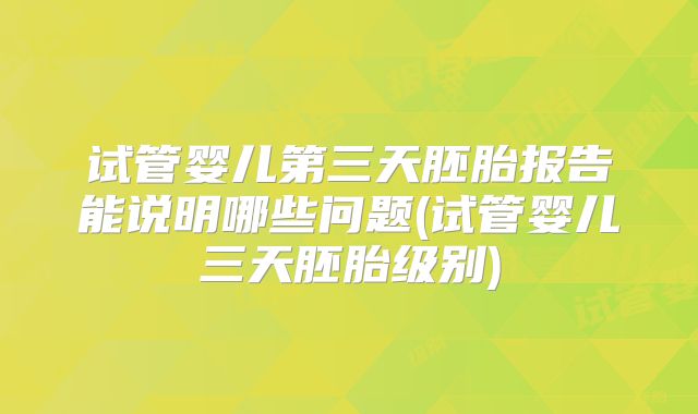 试管婴儿第三天胚胎报告能说明哪些问题(试管婴儿三天胚胎级别)