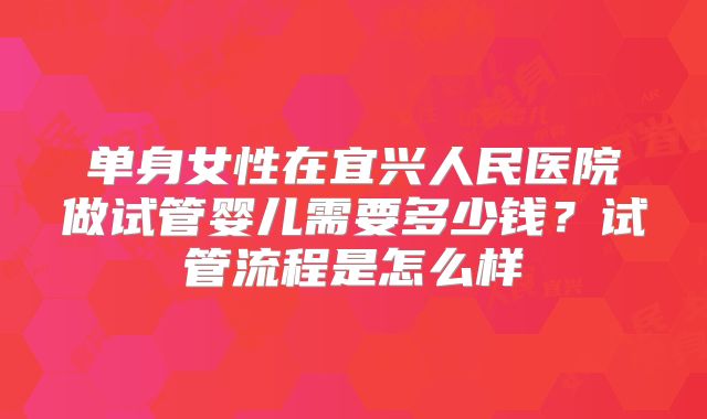 单身女性在宜兴人民医院做试管婴儿需要多少钱？试管流程是怎么样