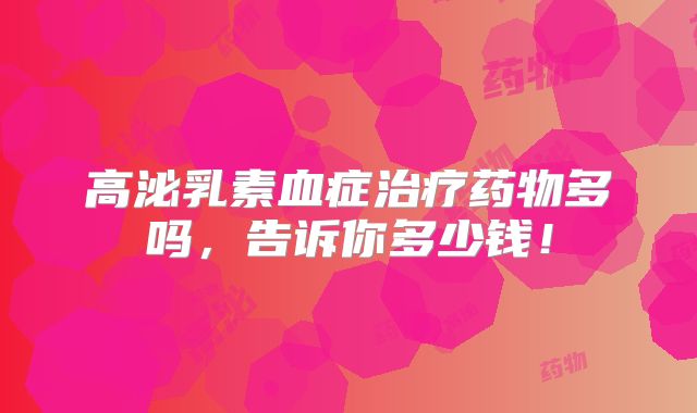 高泌乳素血症治疗药物多吗,告诉你多少钱!