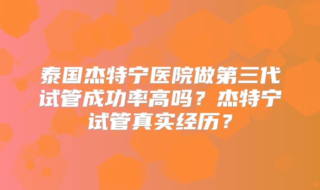 泰国杰特宁医院做第三代试管成功率高吗？杰特宁试管真实经历？