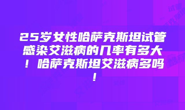 25岁女性哈萨克斯坦试管感染艾滋病的几率有多大！哈萨克斯坦艾滋病多吗！