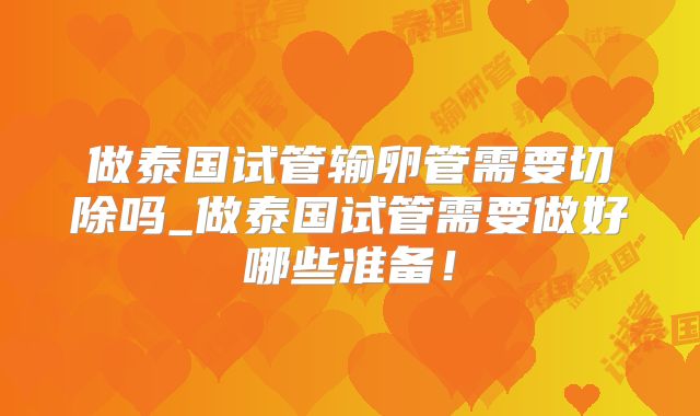 做泰国试管输卵管需要切除吗_做泰国试管需要做好哪些准备！