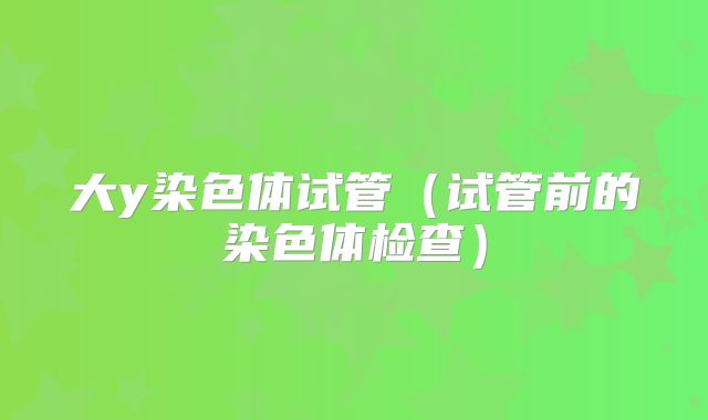 大y染色体试管(试管前的染色体检查)