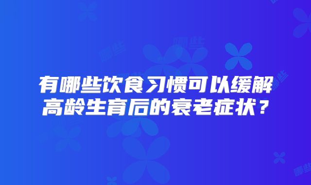 有哪些饮食习惯可以缓解高龄生育后的衰老症状？